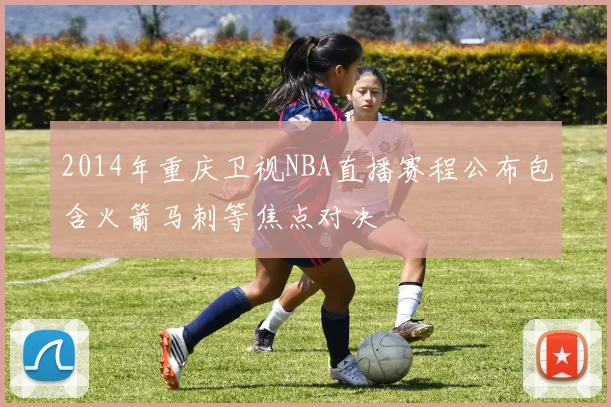2014年重庆卫视NBA直播赛程公布包含火箭马刺等焦点对决