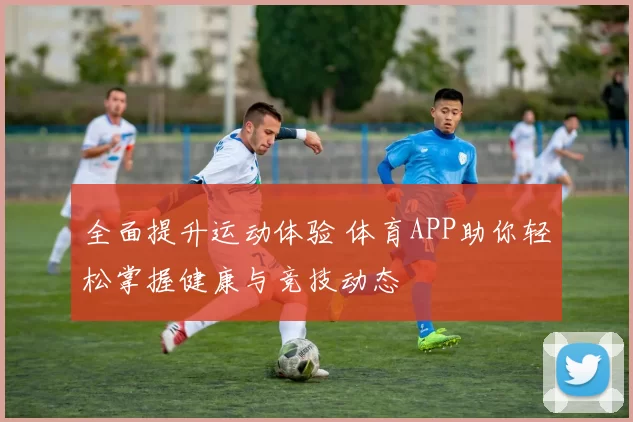 全面提升运动体验 体育APP助你轻松掌握健康与竞技动态
