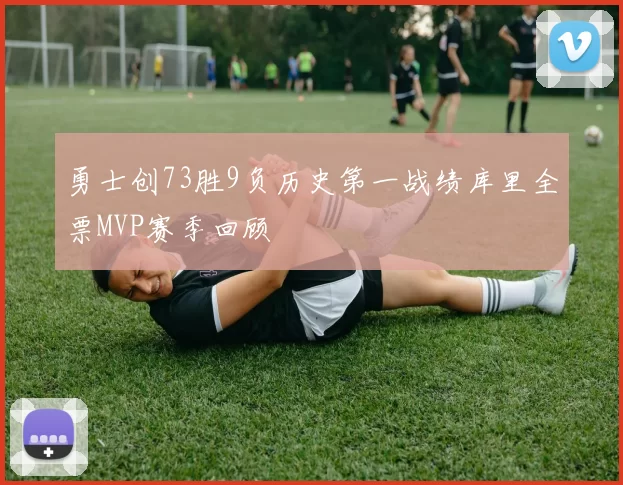勇士创73胜9负历史第一战绩库里全票MVP赛季回顾