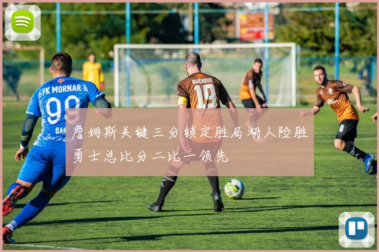 詹姆斯关键三分锁定胜局湖人险胜勇士总比分二比一领先