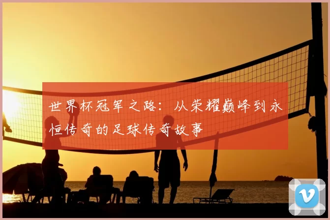 世界杯冠军之路：从荣耀巅峰到永恒传奇的足球传奇故事