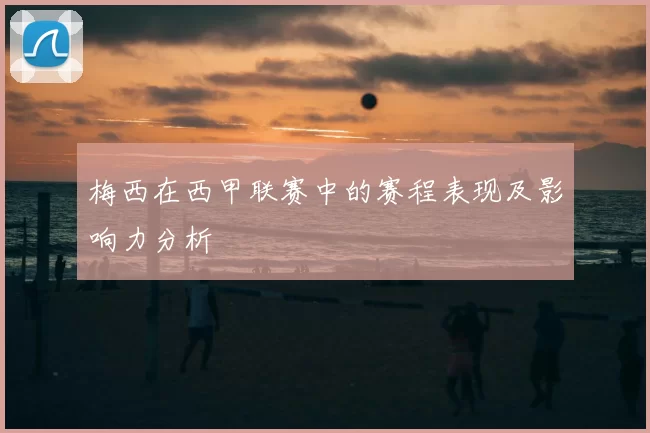 梅西在西甲联赛中的赛程表现及影响力分析