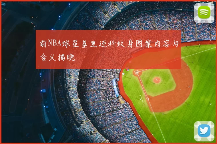 前NBA球星基里连科纹身图案内容与含义揭晓