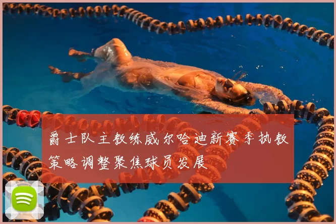 爵士队主教练威尔哈迪新赛季执教策略调整聚焦球员发展