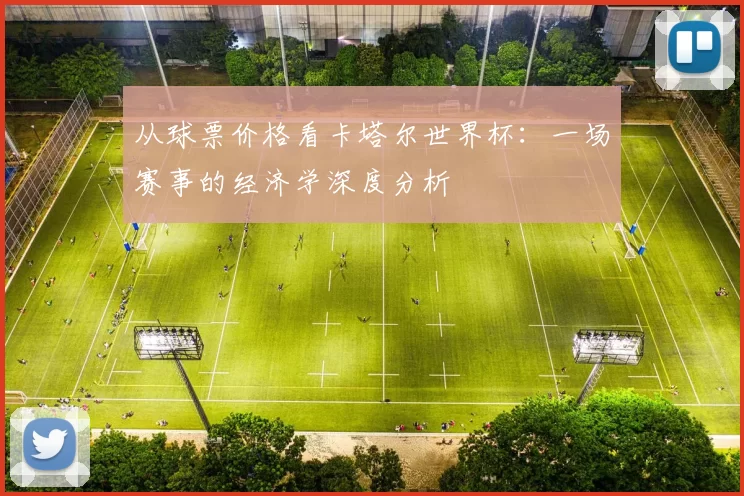 从球票价格看卡塔尔世界杯：一场赛事的经济学深度分析