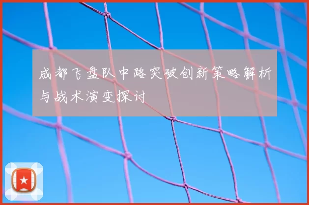 成都飞盘队中路突破创新策略解析与战术演变探讨