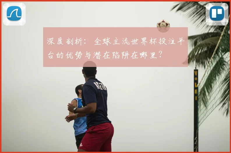 深度剖析:全球主流世界杯投注平台的优势与潜在陷阱在哪里?