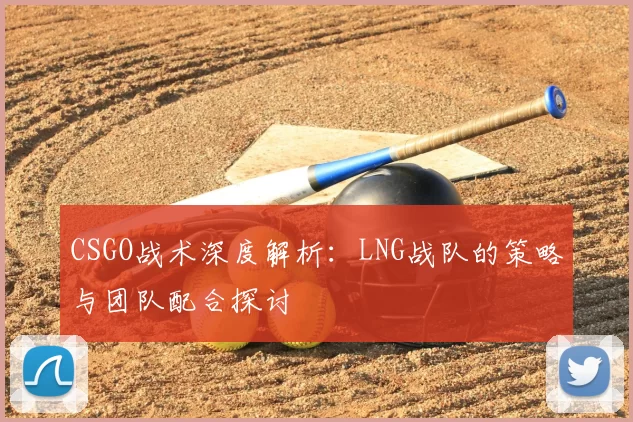 CSGO战术深度解析：LNG战队的策略与团队配合探讨