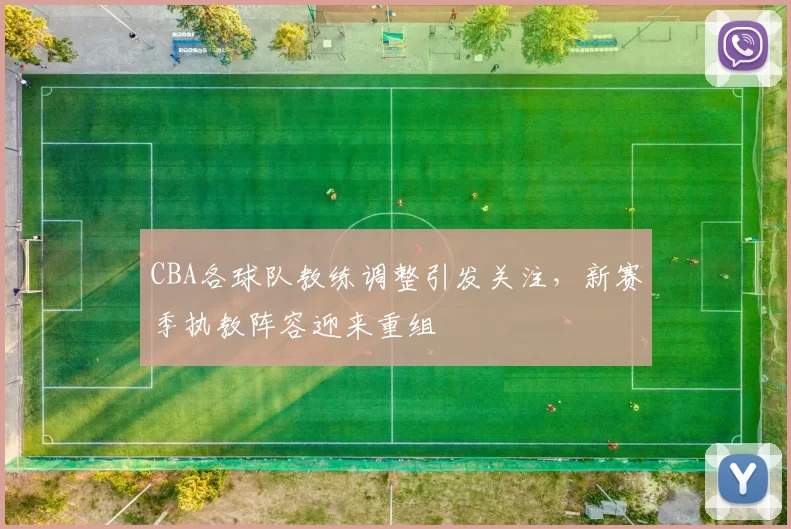 CBA各球队教练调整引发关注，新赛季执教阵容迎来重组
