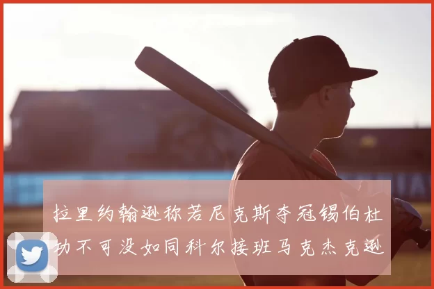 拉里约翰逊称若尼克斯夺冠锡伯杜功不可没如同科尔接班马克杰克逊